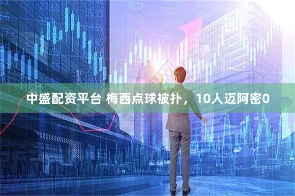 中盛配资平台 梅西点球被扑,10人迈阿密0