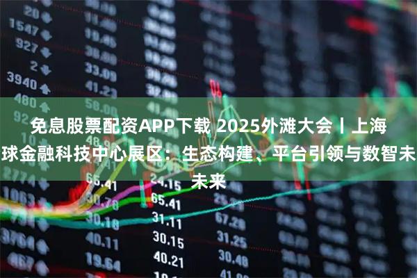 免息股票配资APP下载 2025外滩大会丨上海全球金融科技中心展区:生态构建、平台引领与数智未来