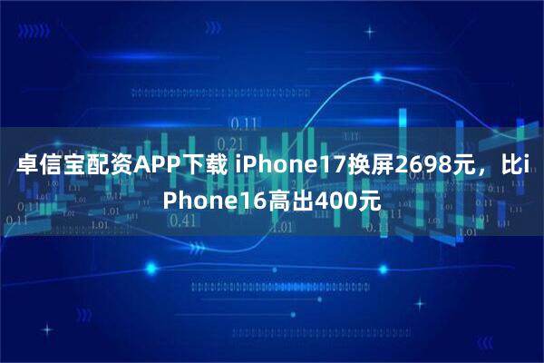 卓信宝配资APP下载 iPhone17换屏2698元，比iPhone16高出400元