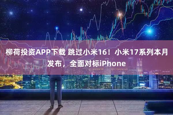 柳荷投资APP下载 跳过小米16!小米17系列本月发布,全面对标iPhone