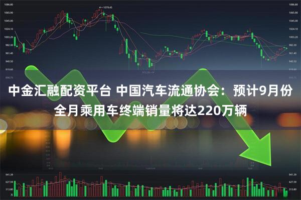 中金汇融配资平台 中国汽车流通协会：预计9月份全月乘用车终端销量将达220万辆