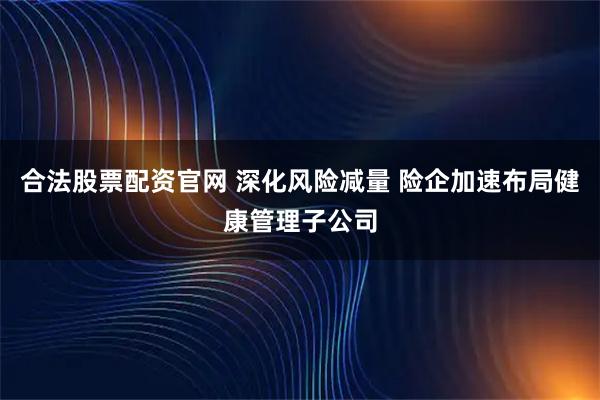 合法股票配资官网 深化风险减量 险企加速布局健康管理子公司