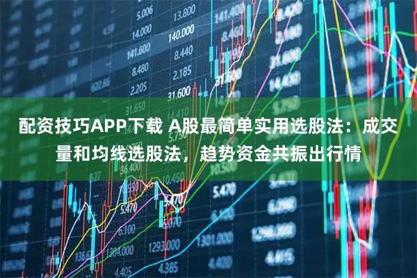 配资技巧APP下载 A股最简单实用选股法:成交量和均线选股法,趋势资金共振出行情