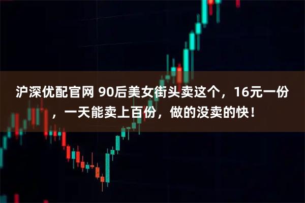 沪深优配官网 90后美女街头卖这个,16元一份,一天能卖上百份,做的没卖的快!