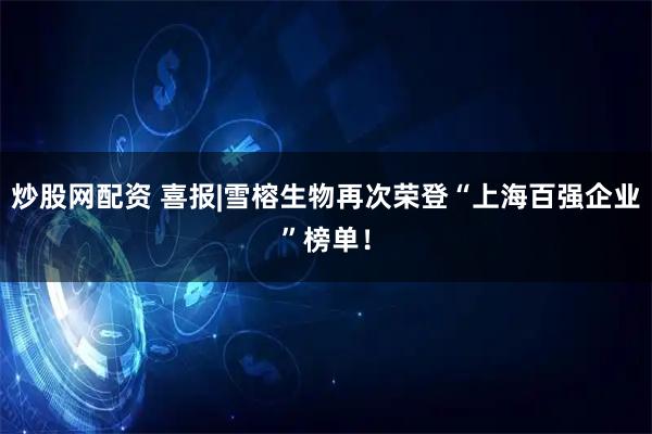 炒股网配资 喜报|雪榕生物再次荣登“上海百强企业”榜单!