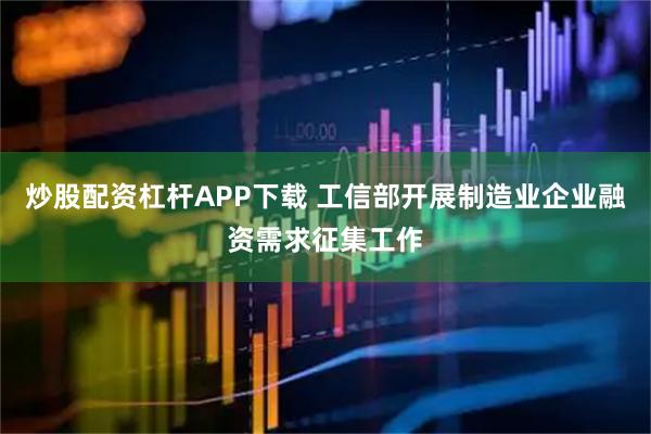 炒股配资杠杆APP下载 工信部开展制造业企业融资需求征集工作