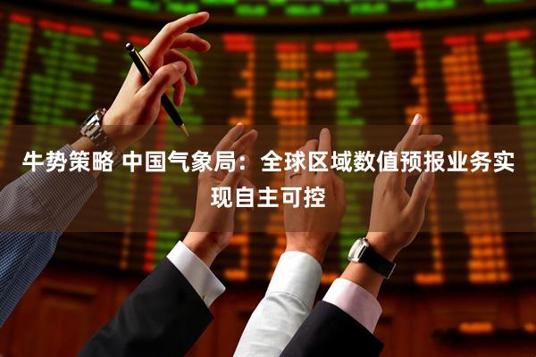 牛势策略 中国气象局：全球区域数值预报业务实现自主可控