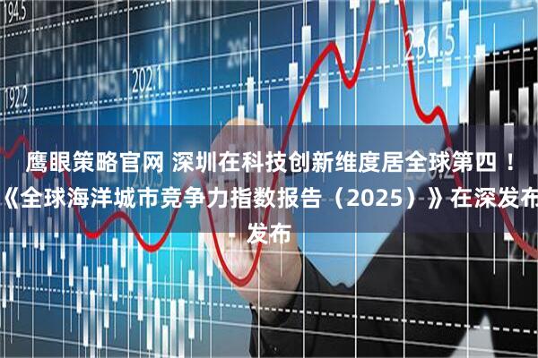 鹰眼策略官网 深圳在科技创新维度居全球第四 !《全球海洋城市竞争力指数报告(2025)》在深发布