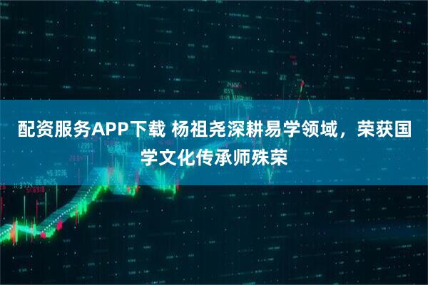 配资服务APP下载 杨祖尧深耕易学领域,荣获国学文化传承师殊荣