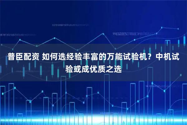 普臣配资 如何选经验丰富的万能试验机？中机试验或成优质之选