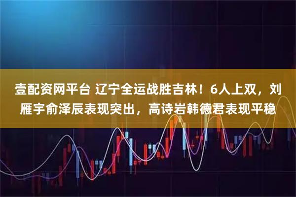 壹配资网平台 辽宁全运战胜吉林！6人上双，刘雁宇俞泽辰表现突出，高诗岩韩德君表现平稳