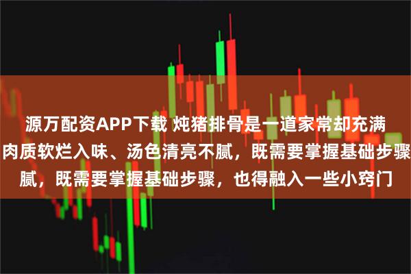 源万配资APP下载 炖猪排骨是一道家常却充满技巧的美食,想要做到肉质软烂入味、汤色清亮不腻,既需要掌握基础步骤,也得融入一些小窍门
