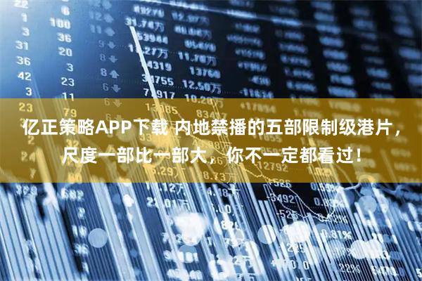 亿正策略APP下载 内地禁播的五部限制级港片，尺度一部比一部大，你不一定都看过！