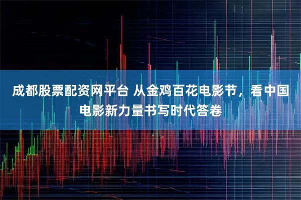 成都股票配资网平台 从金鸡百花电影节，看中国电影新力量书写时代答卷