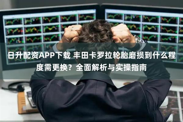 日升配资APP下载 丰田卡罗拉轮胎磨损到什么程度需更换？全面解析与实操指南