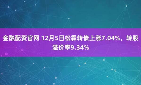 金融配资官网 12月5日松霖转债上涨7.04%,转股溢价率9.34%
