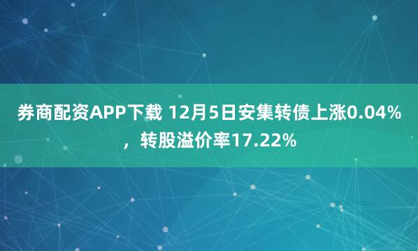券商配资APP下载 12月5日安集转债上涨0.04%，转股溢价率17.22%
