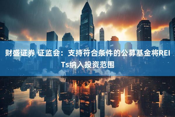财盛证券 证监会:支持符合条件的公募基金将REITs纳入投资范围
