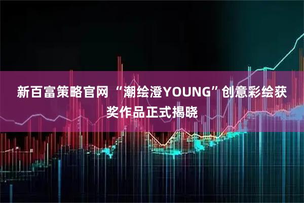 新百富策略官网 “潮绘澄YOUNG”创意彩绘获奖作品正式揭晓