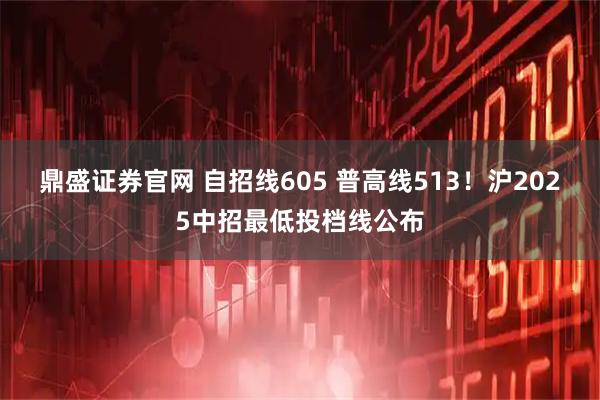 鼎盛证券官网 自招线605 普高线513！沪2025中招最低投档线公布