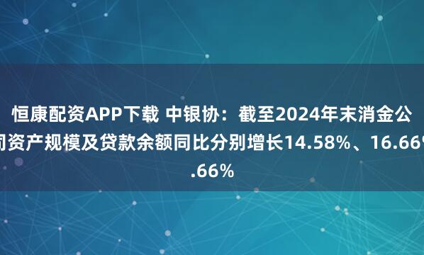 恒康配资APP下载 中银协：截至2024年末消金公司资产规模及贷款余额同比分别增长14.58%、16.66%