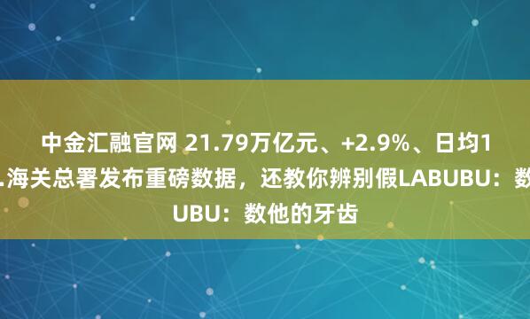 中金汇融官网 21.79万亿元、+2.9%、日均150亿……海关总署发布重磅数据，还教你辨别假LABUBU：数他的牙齿