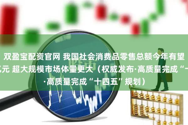 双盈宝配资官网 我国社会消费品零售总额今年有望突破五十万亿元 超大规模市场体量更大（权威发布·高质量完成“十四五”规划）