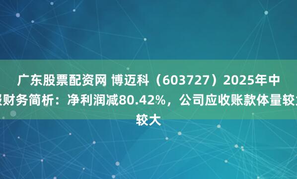 广东股票配资网 博迈科（603727）2025年中报财务简析：净利润减80.42%，公司应收账款体量较大