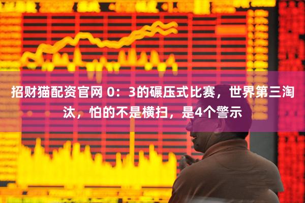 招财猫配资官网 0：3的碾压式比赛，世界第三淘汰，怕的不是横扫，是4个警示