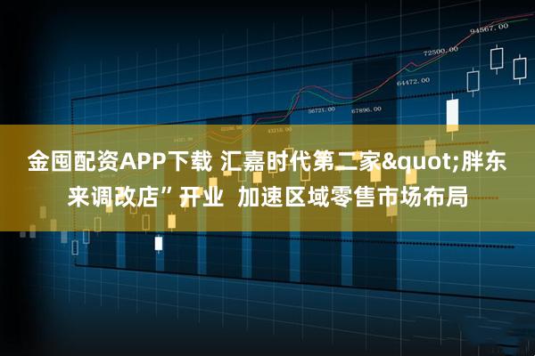 金囤配资APP下载 汇嘉时代第二家"胖东来调改店”开业  加速区域零售市场布局