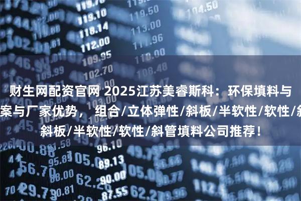 财生网配资官网 2025江苏美睿斯科：环保填料与设备的专业解决方案与厂家优势， 组合/立体弹性/斜板/半软性/软性/斜管填料公司推荐！
