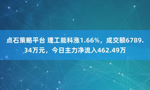 点石策略平台 理工能科涨1.66%，成交额6789.34万元，今日主力净流入462.49万