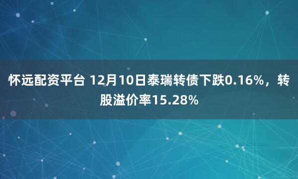 怀远配资平台 12月10日泰瑞转债下跌0.16%，转股溢价率15.28%