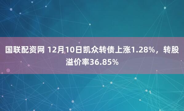 国联配资网 12月10日凯众转债上涨1.28%,转股溢价率36.85%