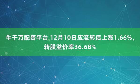 牛千万配资平台 12月10日应流转债上涨1.66%，转股溢价率36.68%