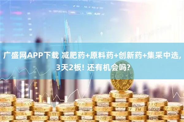 广盛网APP下载 减肥药+原料药+创新药+集采中选, 3天2板! 还有机会吗?
