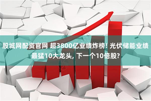 股城网配资官网 超3800亿业绩炸榜! 光伏储能业绩最猛10大龙头, 下一个10倍股?