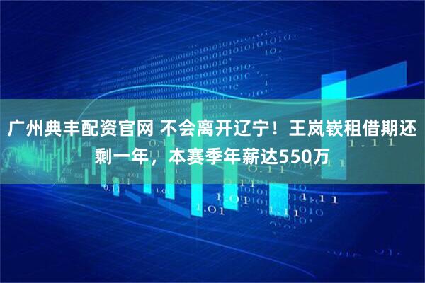广州典丰配资官网 不会离开辽宁！王岚嵚租借期还剩一年，本赛季年薪达550万