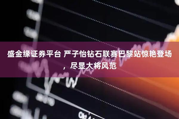 盛金缘证券平台 严子怡钻石联赛巴黎站惊艳登场，尽显大将风范