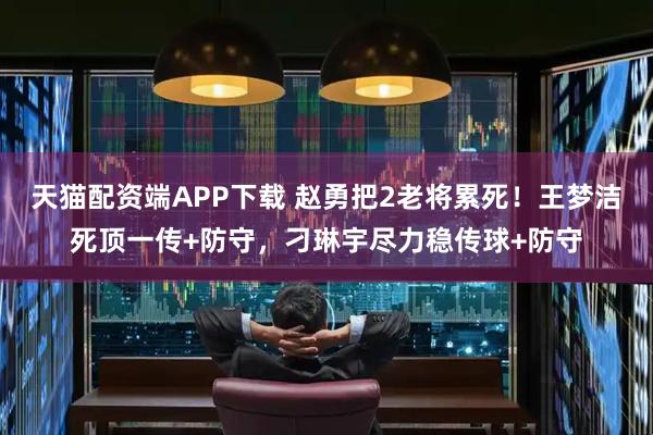 天猫配资端APP下载 赵勇把2老将累死！王梦洁死顶一传+防守，刁琳宇尽力稳传球+防守