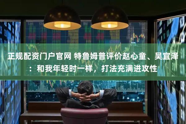 正规配资门户官网 特鲁姆普评价赵心童、吴宜泽：和我年轻时一样，打法充满进攻性